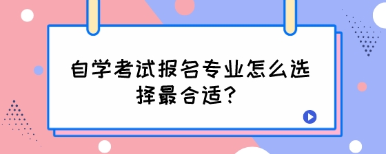 自学考试报名专业怎么选择最合适？.jpeg