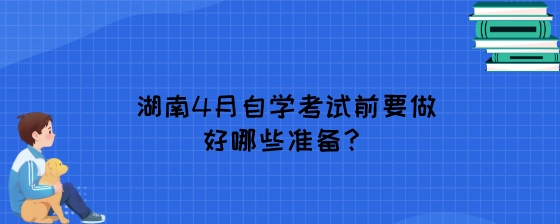 湖南4月自学考试前要做好哪些准备？.jpeg