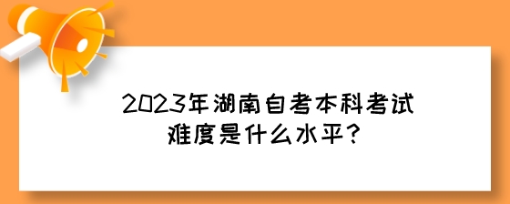 2023年湖南自考本科考试难度是什么水平？.jpeg