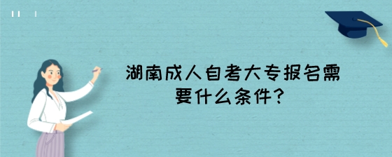 湖南成人自考大专报名需要什么条件?