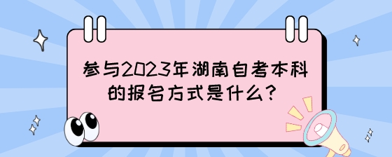 参与2023年湖南自考本科的报名方式是什么？.jpeg