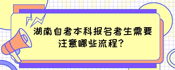 湖南自考本科报名考生需要注意哪些流程?