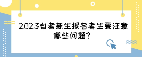 2023湖南自考新生报名考生要注意哪些问题?