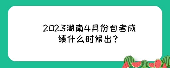 2023年4月份的湖南自考成绩什么时候出?