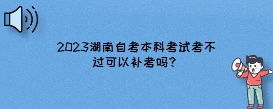 2023湖南自考本科考试考不过可以补考吗?