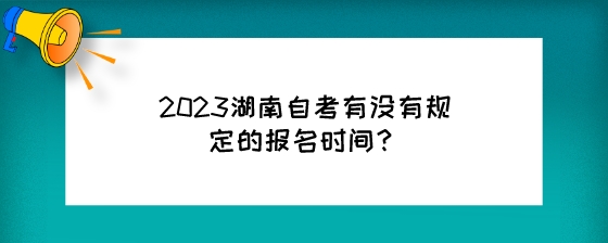 2023湖南自考有没有规定的报名时间？.jpeg