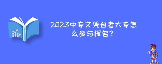 2023年中专文凭想自考大专怎么参与报名?