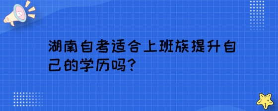 湖南自考适合上班族提升自己的学历吗?