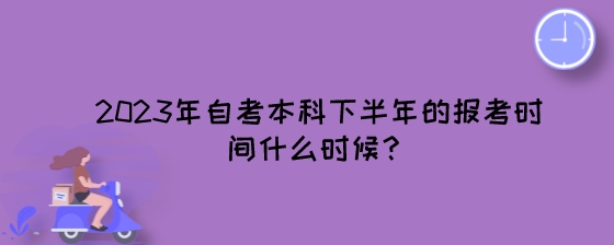 2023年湖南自考本科下半年的报考时间什么时候?