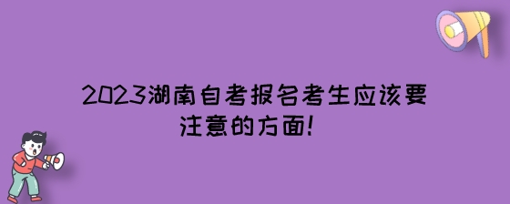 考生报名2023年10月湖南自考应该要注意的方面!