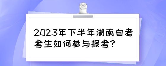 2023年下半年湖南自考考生如何参与报考?