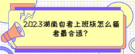 2023年湖南自考上班族怎么备考最合适?