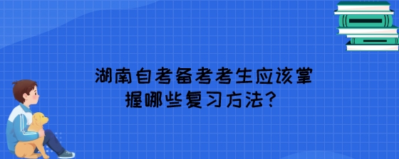 湖南自考备考考生应该掌握哪些复习方法？.jpeg