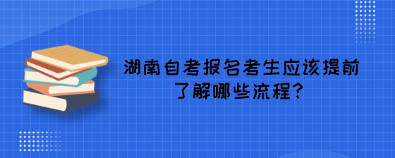 湖南自考报名考生应该提前了解哪些流程？.jpeg