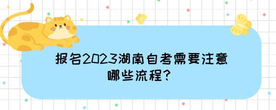 报名2023湖南自考需要注意哪些流程?