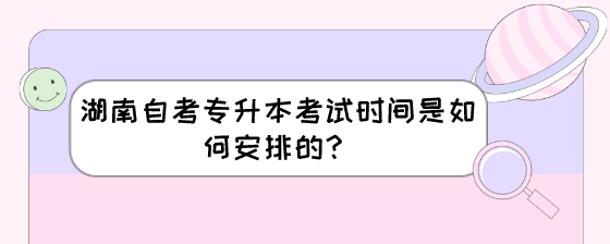 湖南自考专升本考试时间是如何安排的？.jpeg