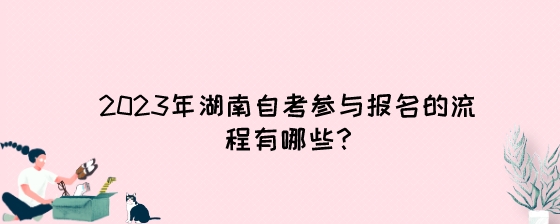 2023年湖南自考参与报名的流程有哪些?