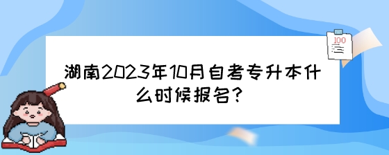 2023年10月湖南自考专升本什么时候报名?