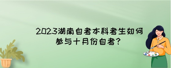 2023年考生如何参与十月份的湖南自考本科?