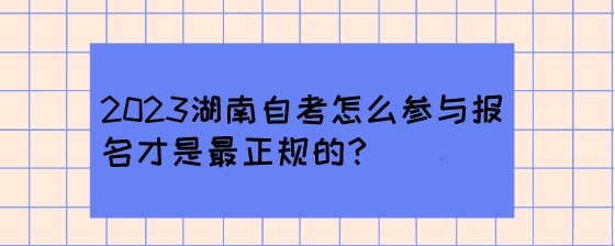 2023湖南自考怎么参与报名才是最正规的？.jpeg