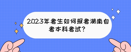 2023年考生如何报考湖南自考本科考试?