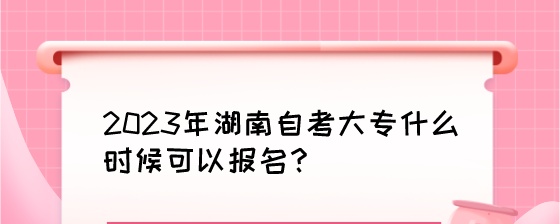 2023年湖南自考大专什么时候可以报名?