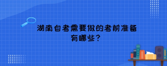 湖南自考需要做的考前准备有哪些?