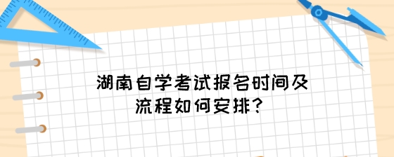 湖南自学考试报名时间及流程如何安排?