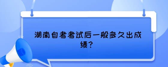 湖南自考考试后一般多久出成绩?