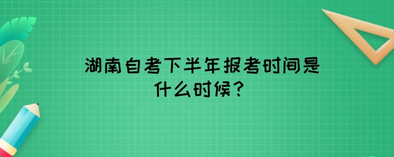 湖南自考下半年报考时间是什么时候?