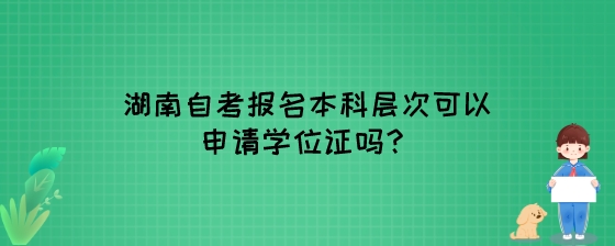 湖南自考报名本科层次可以申请学位证吗?