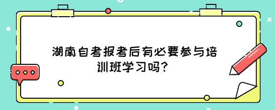 湖南自考报考后有必要参与培训班学习吗?