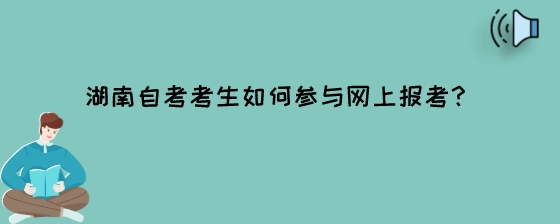 湖南自考考生如何参与网上报考?