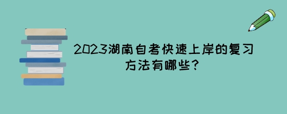 2023湖南自考快速上岸的复习方法有哪些?