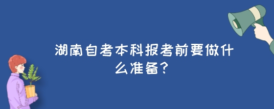 湖南自考本科报考前要做什么准备?