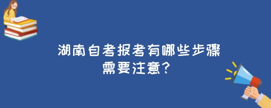 湖南自考报考有哪些步骤需要注意?