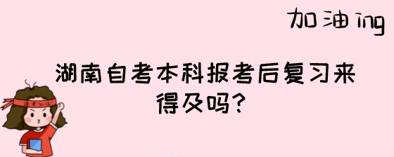 湖南自考本科报考后复习来得及吗?