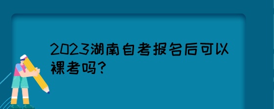 2023湖南自考报名后可以裸考吗?