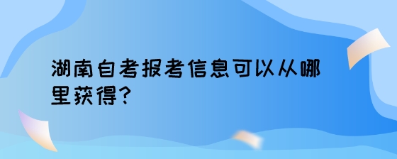 湖南自考报考信息可以从哪里获得?