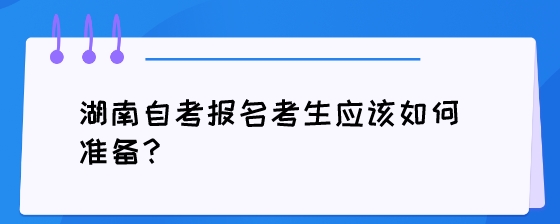 湖南自考报名考生应该如何准备?