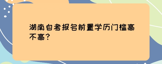 湖南自考报名前置学历门槛高不高?