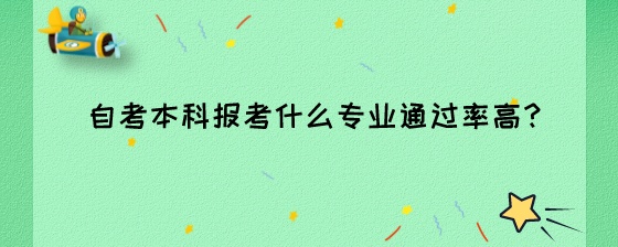 自考本科报考什么专业通过率高?