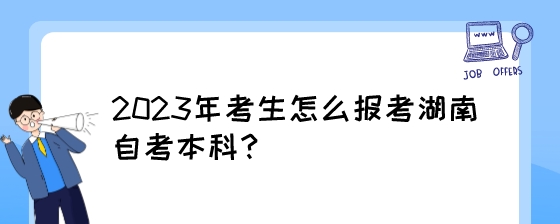 2023年考生怎么报考湖南自考本科?