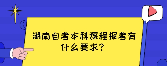 湖南自考本科课程报考有什么要求?