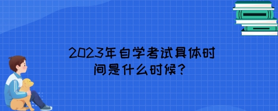 2023年自学考试具体时间是什么时候？.jpeg