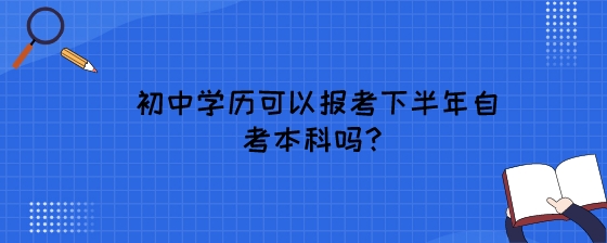 初中学历可以报考下半年自考本科吗？.jpeg