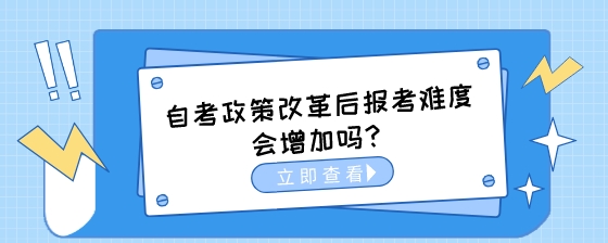 自考政策改革后报考难度会增加吗？.jpeg