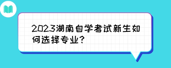 2023湖南自学考试新生如何选择专业?