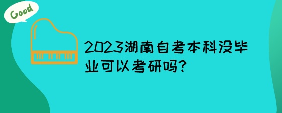 2023湖南自考本科没毕业可以考研吗.jpeg