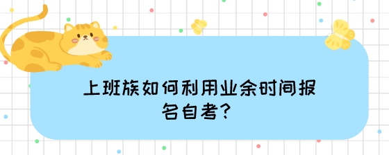 上班族如何利用业余时间报名自考?